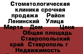 Стоматологическая клиника срочная продажа! › Район ­ Ленинский › Улица ­ 8 Марта › Дом ­ 57 › Цена ­ 6 500 › Общая площадь ­ 70 - Ставропольский край, Ставрополь г. Недвижимость » Помещения продажа   